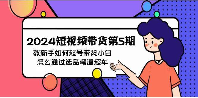 （9844期）2024短视频带货第5期，教新手如何起号，带货小白怎么通过选品弯道超车-时光论坛