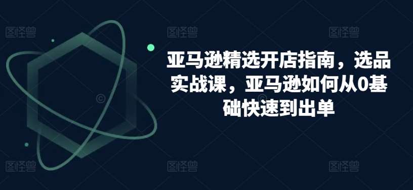 亚马逊精选开店指南，选品实战课，亚马逊如何从0基础快速到出单-时光论坛