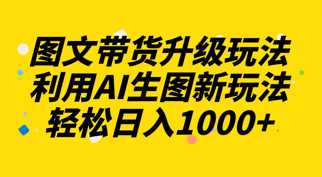 （8041期）图文带货升级玩法2.0分享，利用AI生图新玩法，每天半小时轻松日入1000+-时光论坛