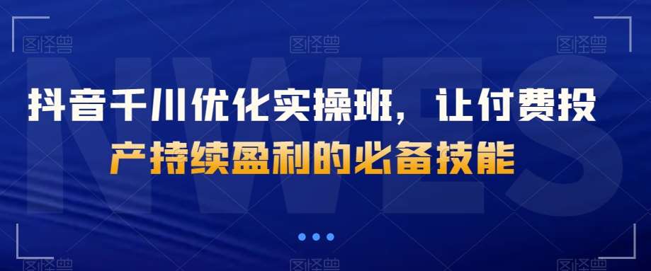 抖音千川优化实操班，让付费投产持续盈利的必备技能-时光论坛