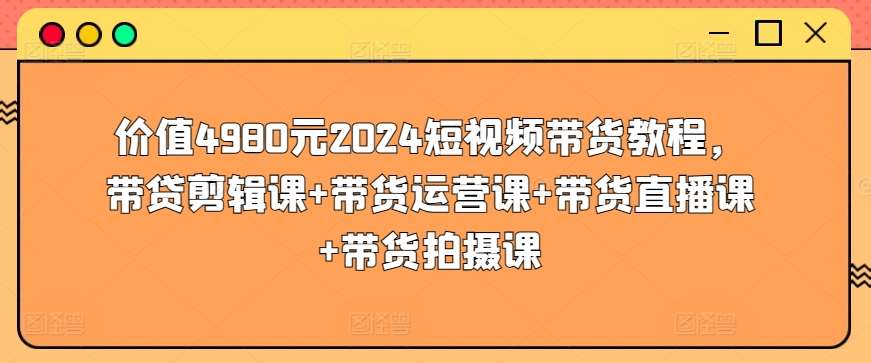 价值4980元2024短视频带货教程，带贷剪辑课+带货运营课+带货直播课+带货拍摄课-时光论坛