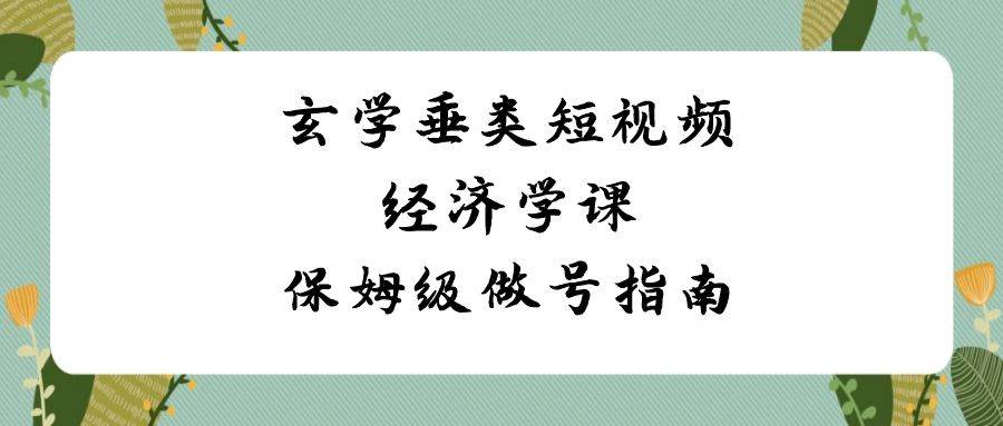 （8820期）玄学 垂类短视频经济学课，保姆级做号指南（8节课）-时光论坛