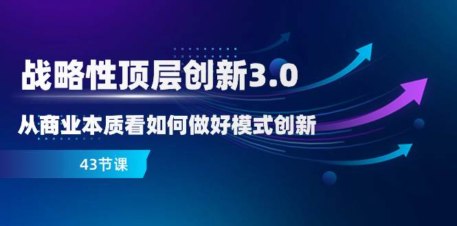 （8306期）战略性 顶层创新-3.0，从商业本质看如何做好模式创新（43节课）-时光论坛