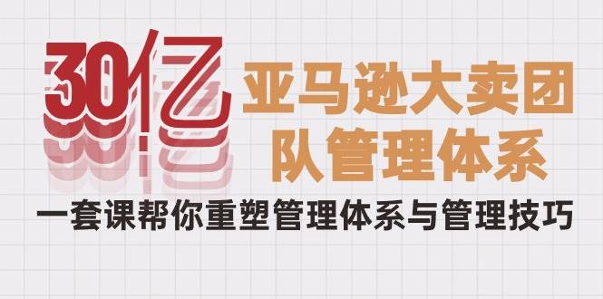 （10178期）30亿-亚马逊大卖团队管理体系，一套课帮你重塑管理体系与管理技巧-时光论坛