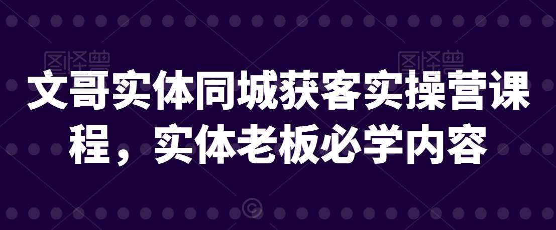 文哥实体同城获客实操营课程，实体老板必学内容-时光论坛