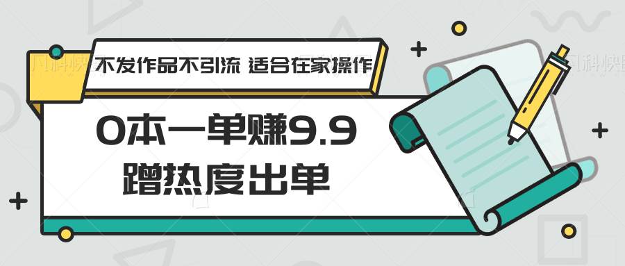 0本一单赚9.9蹭热度出单，不发作品不引流 适合在家操作-时光论坛