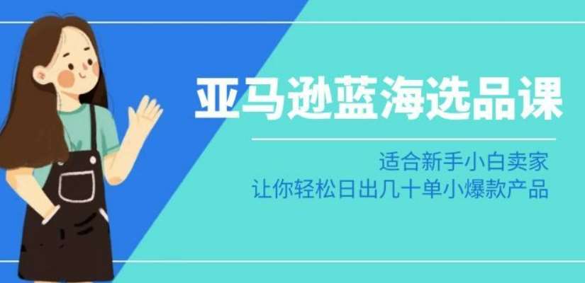 亚马逊-蓝海选品课：适合新手小白卖家，让你轻松日出几十单小爆款产品-时光论坛