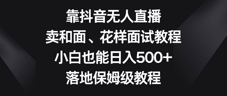 （8364期）靠抖音无人直播，卖和面、花样面试教程，小白也能日入500+，落地保姆级教程-时光论坛