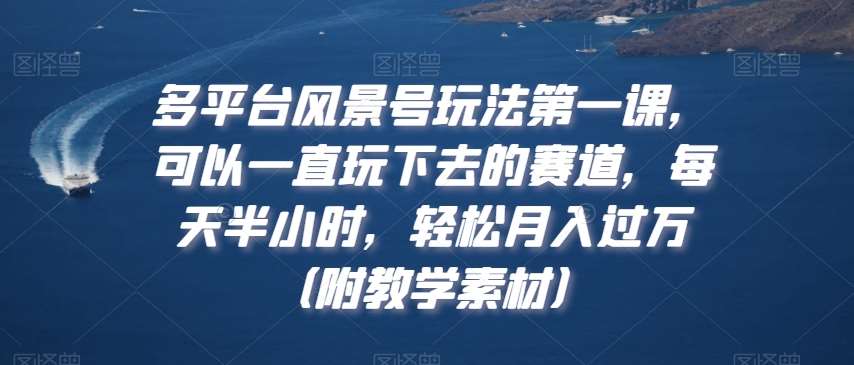 多平台风景号玩法第一课，可以一直玩下去的赛道，每天半小时，轻松月入过万（附教学素材）【揭秘】-时光论坛