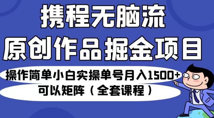 携程无脑流原创作品掘金项目，操作简单小白实操单号月入1500+可以矩阵（全套课程）【揭秘】-时光论坛