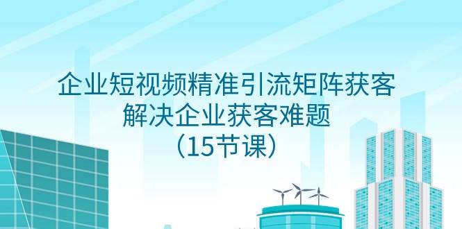 企业短视频精准引流矩阵获客，解决企业获客难题（15节课）-时光论坛