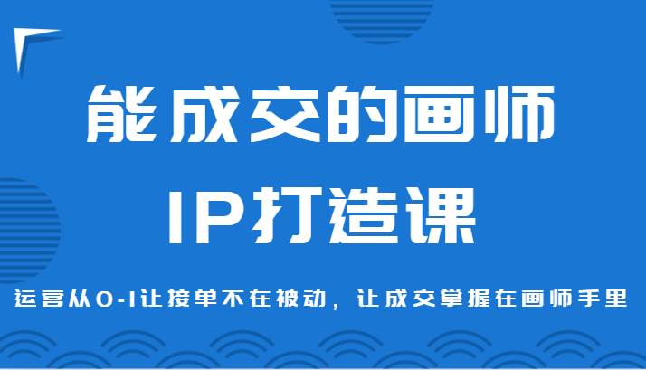 能成交的画师IP打造课，运营从0-1让接单不在被动，让成交掌握在画师手里-时光论坛