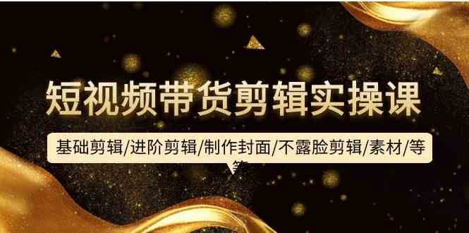 短视频带货剪辑实操课：基础剪辑/进阶剪辑/制作封面/不露脸剪辑/素材/等等-时光论坛