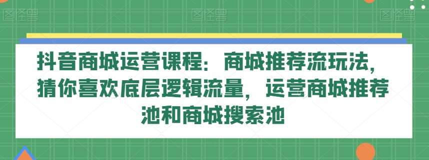 抖音商城运营课程：商城推荐流玩法，猜你喜欢底层逻辑流量，运营商城推荐池和商城搜索池-时光论坛