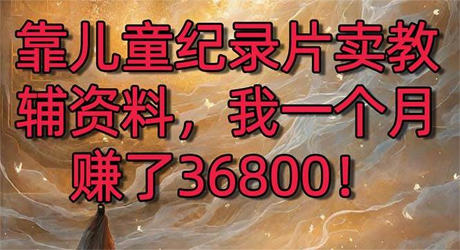 （8808期）靠儿童纪录片卖教辅资料，一个月赚了36800！暴力变现2.0版本，喂饭级教学-时光论坛