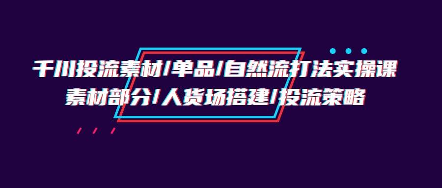 （9908期）千川投流素材/单品/自然流打法实操培训班，素材部分/人货场搭建/投流策略-时光论坛