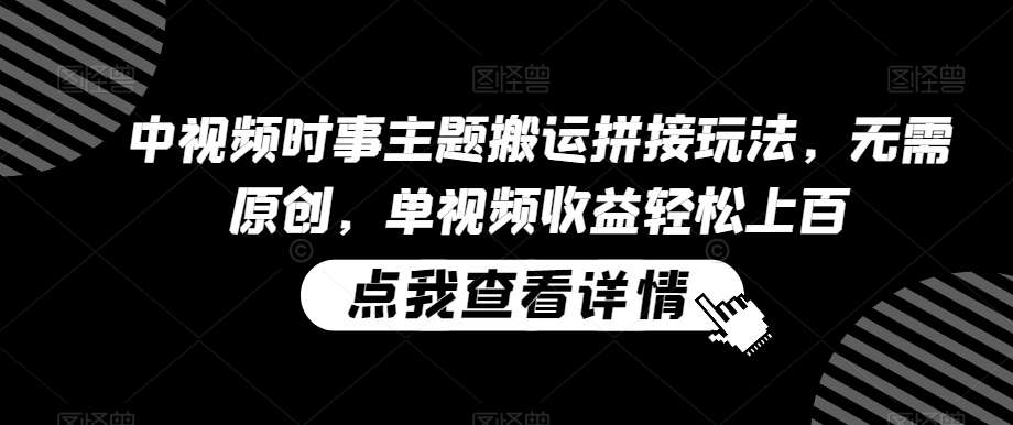 中视频时事主题搬运拼接玩法，无需原创，单视频收益轻松上百【揭秘】-时光论坛