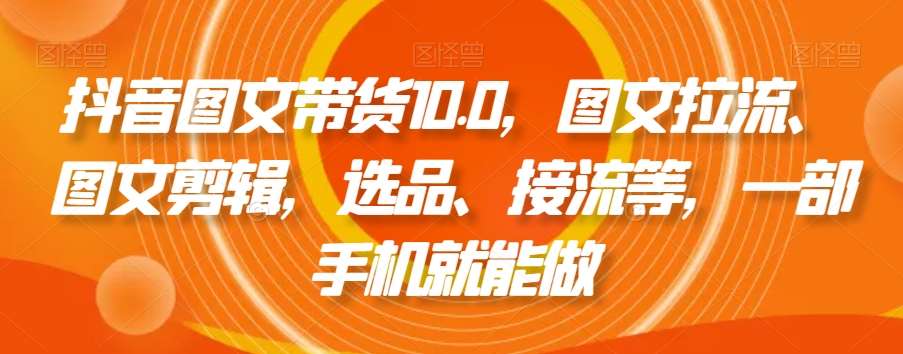 抖音图文带货10.0，图文拉流、图文剪辑，选品、接流等，一部手机就能做-时光论坛