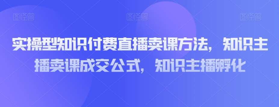 实操型知识付费直播卖课方法，知识主播卖课成交公式，知识主播孵化-时光论坛