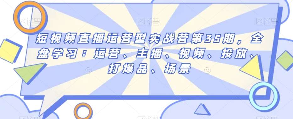 短视频直播运营型实战营第35期，全盘学习：运营、主播、视频、投放、打爆品、场景-时光论坛