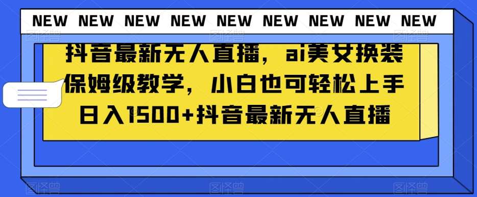 抖音最新无人直播，ai美女换装保姆级教学，小白也可轻松上手日入1500+【揭秘】-时光论坛