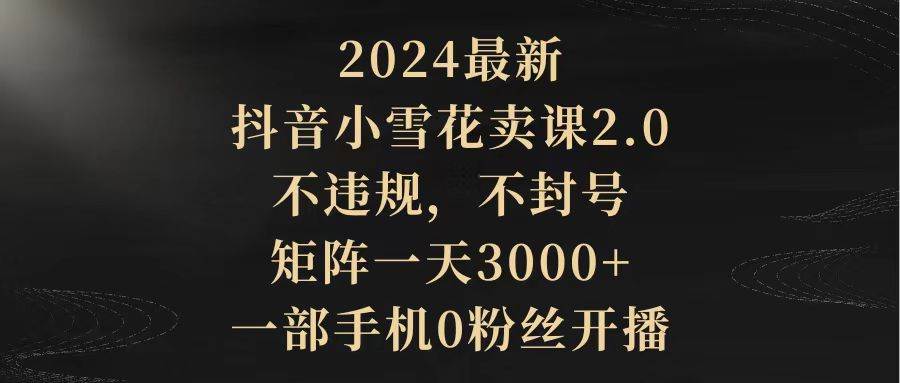 （9639期）2024最新抖音小雪花卖课2.0 不违规 不封号 矩阵一天3000+一部手机0粉丝开播-时光论坛