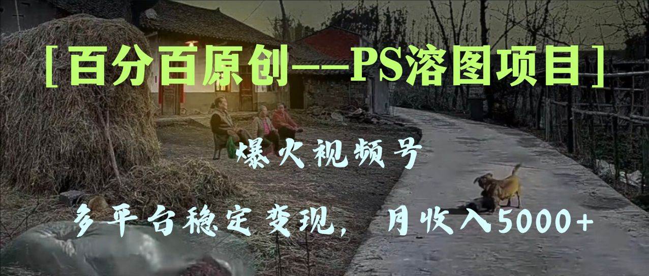 （8086期）百分百原创，多平台稳定变现5000+，爆火视频号的PS溶图项目，手把手教你…-时光论坛