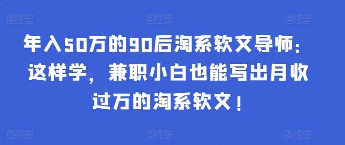 年入50万的90后淘系软文导师：这样学，兼职小白也能写出月收过万的淘系软文!-时光论坛