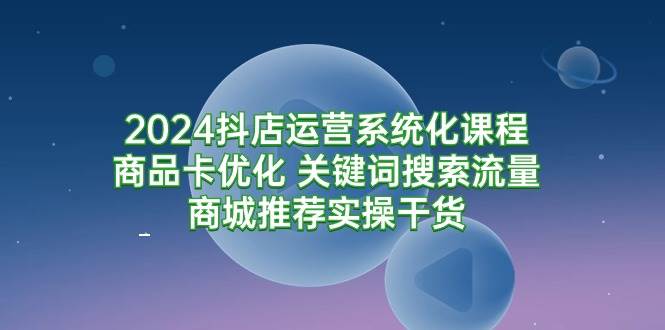 （9438期）2024抖店运营系统化课程：商品卡优化 关键词搜索流量商城推荐实操干货-时光论坛