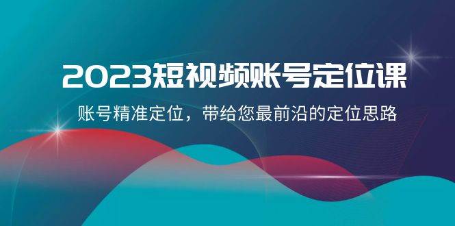 （8124期）2023短视频账号-定位课，账号精准定位，带给您最前沿的定位思路（21节课）-时光论坛