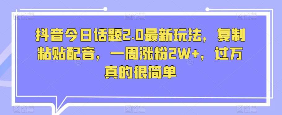 抖音今日话题2.0最新玩法，复制粘贴配音，一周涨粉2W+，过万真的很简单-时光论坛