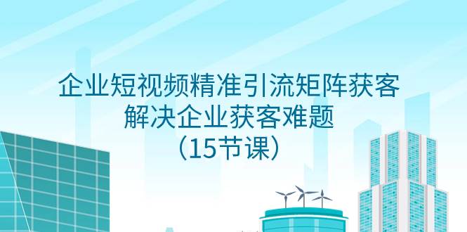 （7983期）企业短视频精准引流矩阵获客，解决企业获客难题（15节课）-时光论坛