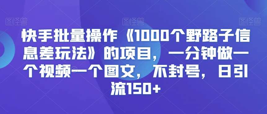 快手批量操作《1000个野路子信息差玩法》的项目，一分钟做一个视频一个图文，不封号，日引流150+【揭秘】-时光论坛