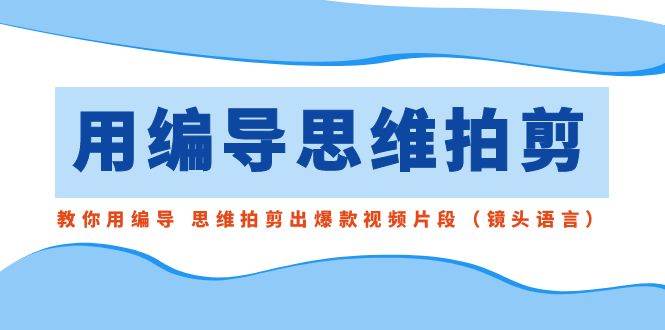 用编导的思维拍剪，教你用编导 思维拍剪出爆款视频片段（镜头语言）-时光论坛