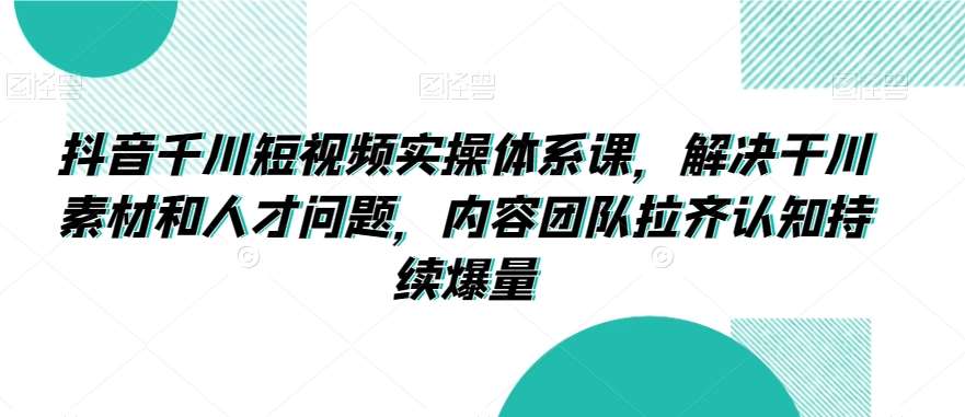 抖音千川短视频实操体系课，解决干川素材和人才问题，内容团队拉齐认知持续爆量-时光论坛