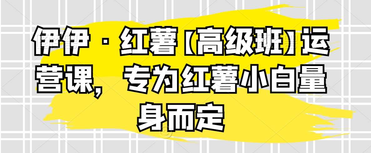 伊伊·红薯【高级班】运营课，专为红薯小白量身而定-时光论坛