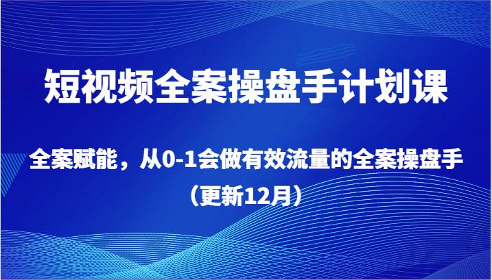 短视频全案操盘手计划课，全案赋能，从0-1会做有效流量的全案操盘手（更新12月）-时光论坛