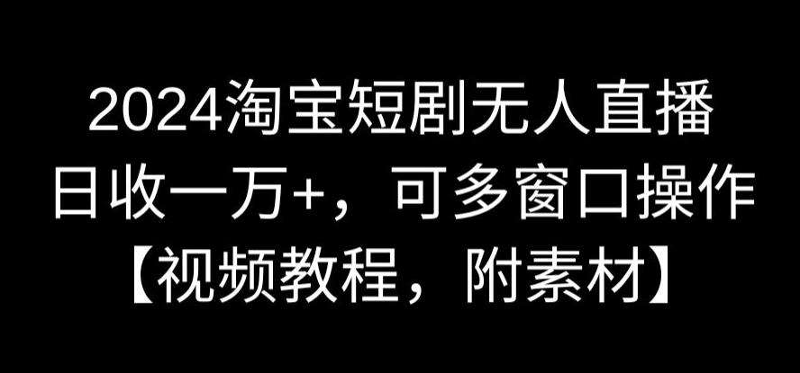 2024淘宝短剧无人直播，日收一万+，可多窗口操作【视频教程，附素材】【揭秘】-时光论坛