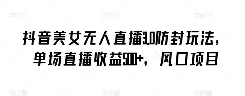 抖音美女无人直播3.0防封玩法，单场直播收益500+，风口项目【揭秘】-时光论坛