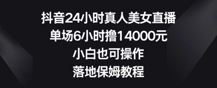 抖音24小时真人美女直播，单场6小时撸14000元，小白也可操作，落地保姆教程【揭秘】-时光论坛