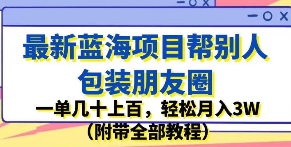 最新蓝海项目帮别人包装朋友圈，一单几十上百，轻松月入3W（附带全部教程）-时光论坛