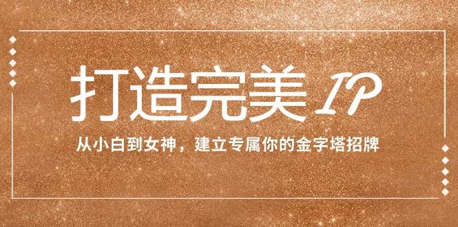打造完美IP：从小白到女神，建立专属你的金字塔招牌（15节课）-时光论坛
