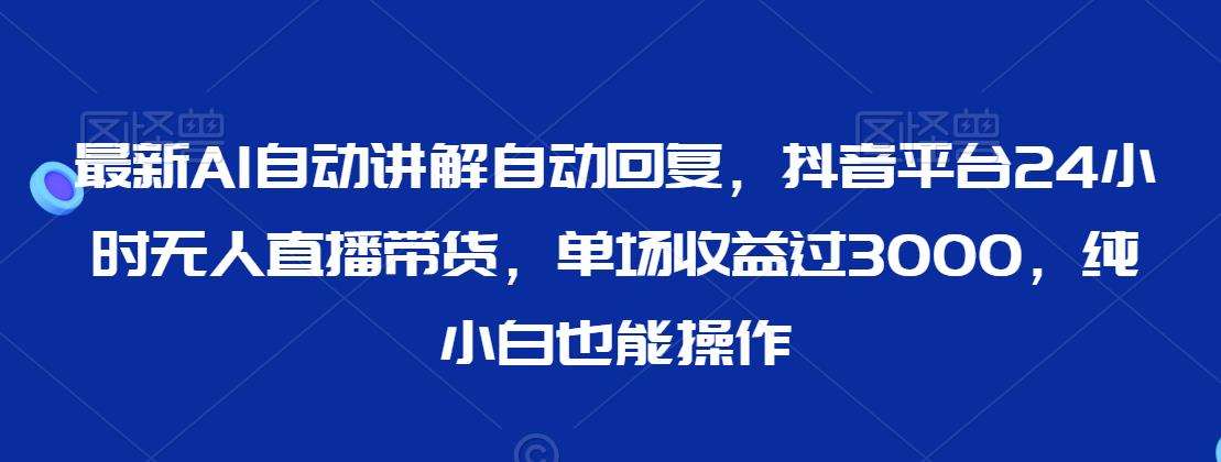 最新AI自动讲解自动回复，抖音平台24小时无人直播带货，单场收益过3000，纯小白也能操作【揭秘】-时光论坛