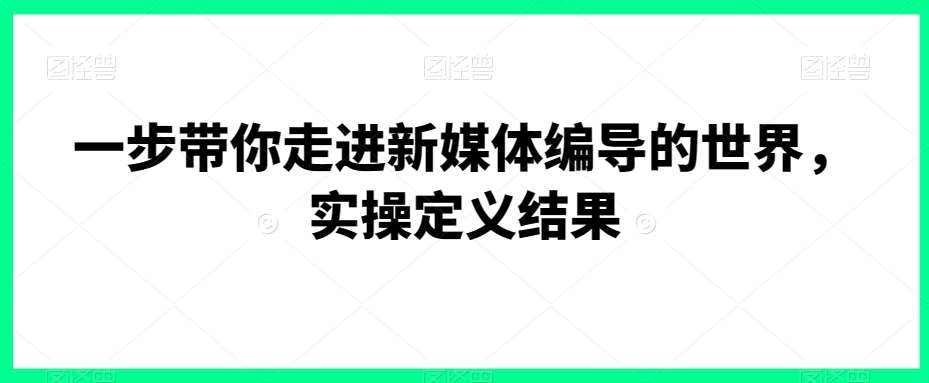 一步带你走进新媒体编导的世界，实操定义结果-时光论坛