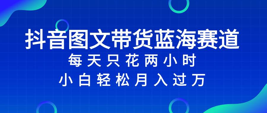 （8127期）抖音图文带货蓝海赛道，每天只花 2 小时，小白轻松入 万-时光论坛
