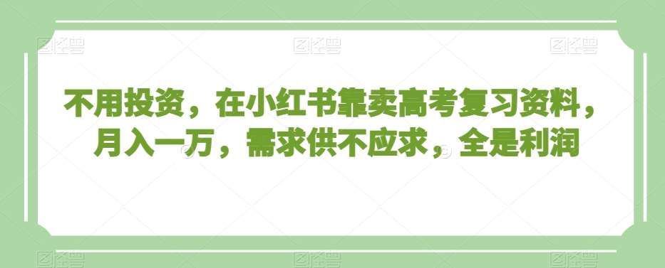 不用投资，在小红书靠卖高考复习资料，月入一万，需求供不应求，全是利润【揭秘】-时光论坛