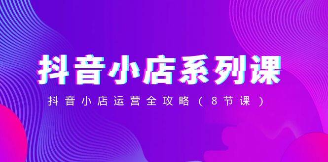 （8415期）抖音小店-系列课，抖音小店运营全攻略（8节课）-时光论坛