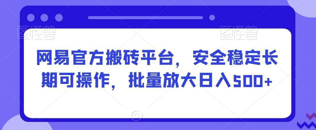 网易官方搬砖平台，安全稳定长期可操作，批量放大日入500+【揭秘】-时光论坛