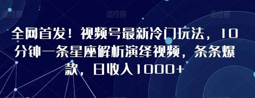 全网首发！视频号最新冷门玩法，10分钟一条星座解析演绎视频，条条爆款，日收入1000+【揭秘】-时光论坛