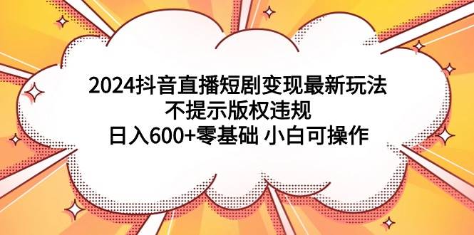（9305期）2024抖音直播短剧变现最新玩法，不提示版权违规 日入600+零基础 小白可操作-时光论坛